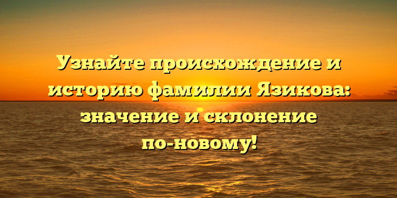 Узнайте происхождение и историю фамилии Язикова: значение и склонение по-новому!