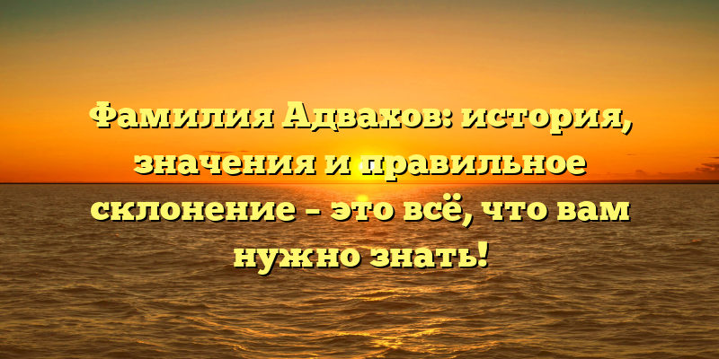 Фамилия Адвахов: история, значения и правильное склонение – это всё, что вам нужно знать!