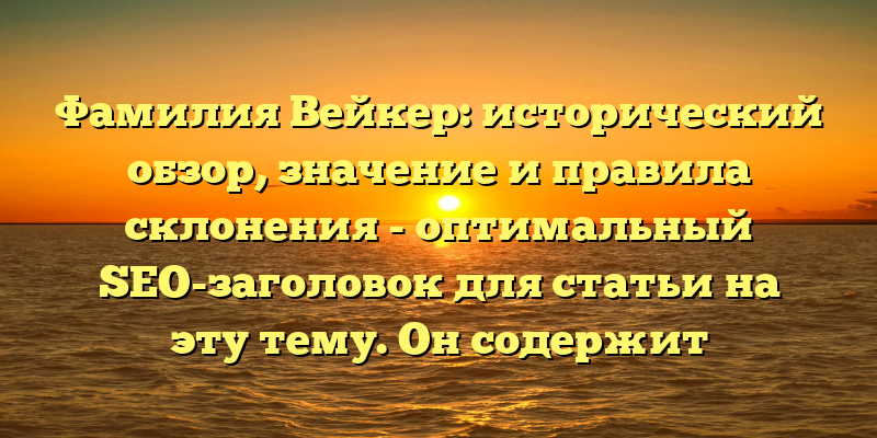 Фамилия Вейкер: исторический обзор, значение и правила склонения - оптимальный SEO-заголовок для статьи на эту тему. Он содержит ключевые слова, которые помогут пользователям найти именно эту статью в поисковой выдаче. Кроме того, заголовок ясно обозначает основные темы статьи и интерес для читателей.