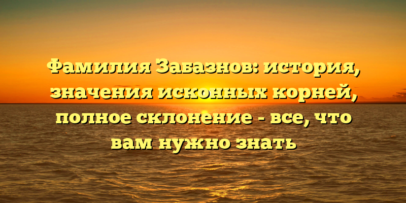 Фамилия Забазнов: история, значения исконных корней, полное склонение - все, что вам нужно знать