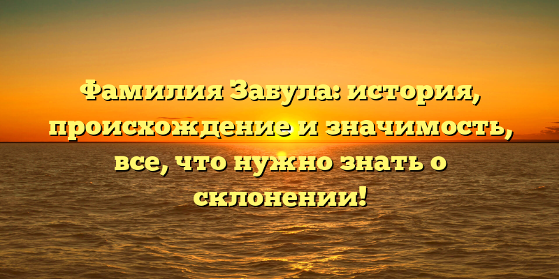 Фамилия Забула: история, происхождение и значимость, все, что нужно знать о склонении!