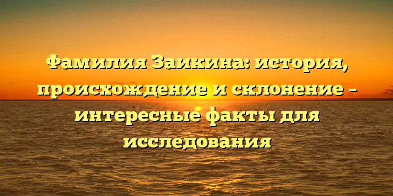 Фамилия Заикина: история, происхождение и склонение – интересные факты для исследования