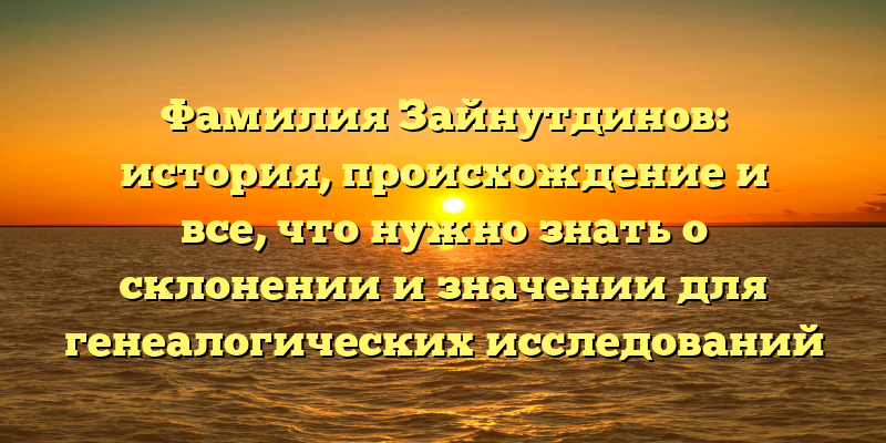 Фамилия Зайнутдинов: история, происхождение и все, что нужно знать о склонении и значении для генеалогических исследований