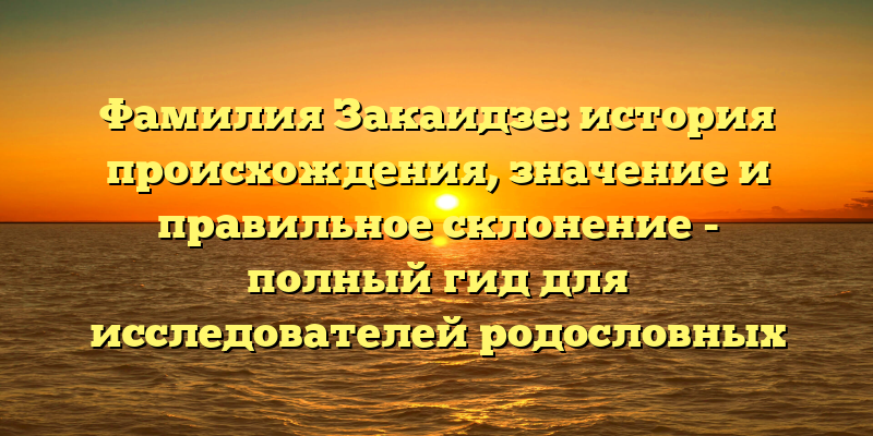Фамилия Закаидзе: история происхождения, значение и правильное склонение - полный гид для исследователей родословных