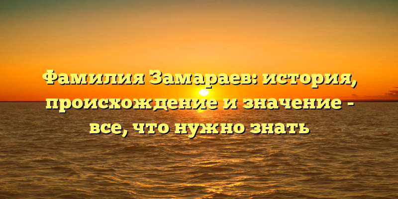 Фамилия Замараев: история, происхождение и значение - все, что нужно знать
