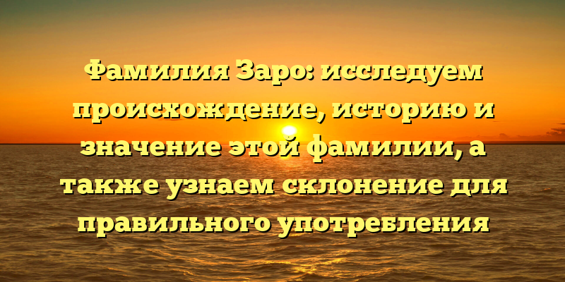 Фамилия Заро: исследуем происхождение, историю и значение этой фамилии, а также узнаем склонение для правильного употребления