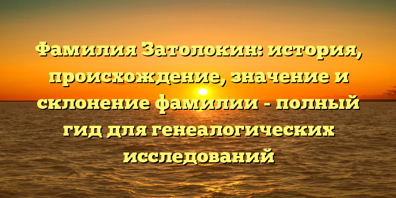 Фамилия Затолокин: история, происхождение, значение и склонение фамилии - полный гид для генеалогических исследований