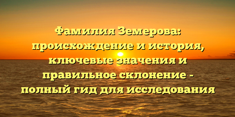 Фамилия Земерова: происхождение и история, ключевые значения и правильное склонение - полный гид для исследования данной фамилии.
