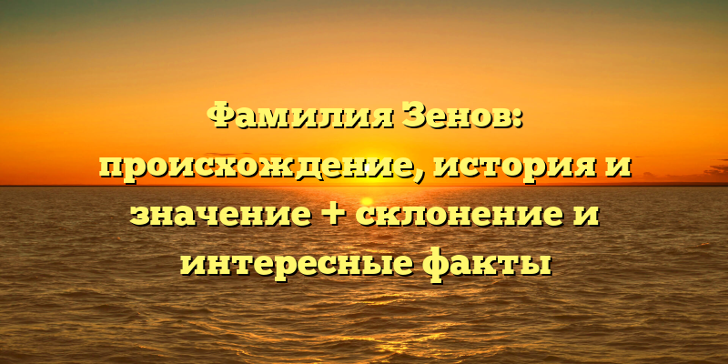 Фамилия Зенов: происхождение, история и значение + склонение и интересные факты