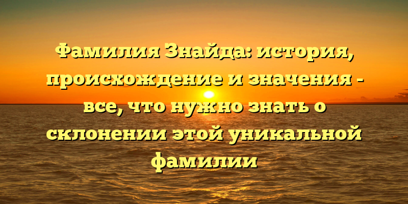 Фамилия Знайда: история, происхождение и значения - все, что нужно знать о склонении этой уникальной фамилии