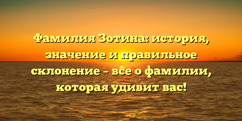 Фамилия Зотина: история, значение и правильное склонение – все о фамилии, которая удивит вас!