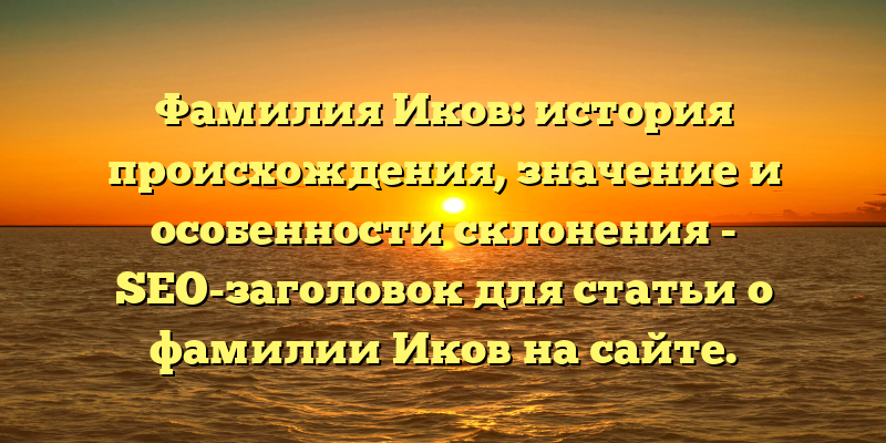 Фамилия Иков: история происхождения, значение и особенности склонения - SEO-заголовок для статьи о фамилии Иков на сайте.