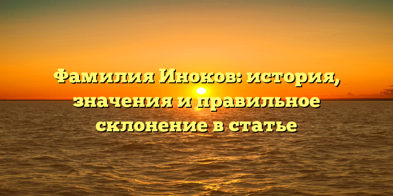 Фамилия Иноков: история, значения и правильное склонение в статье
