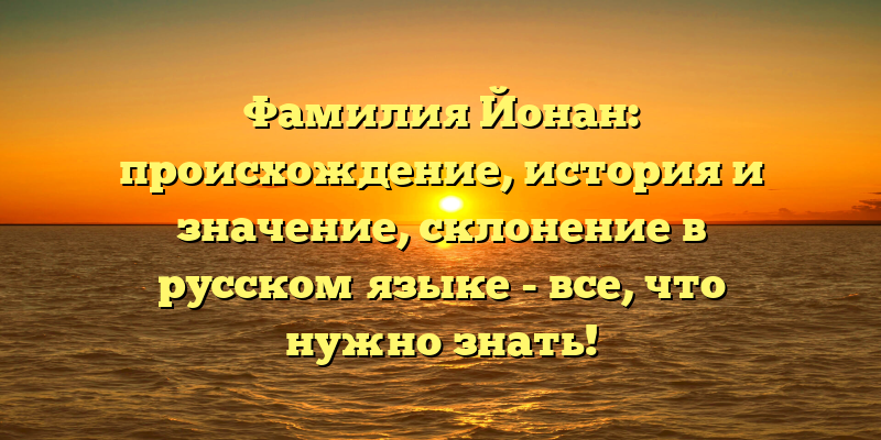 Фамилия Йонан: происхождение, история и значение, склонение в русском языке - все, что нужно знать!