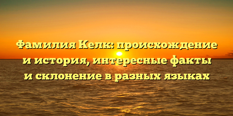 Фамилия Келк: происхождение и история, интересные факты и склонение в разных языках