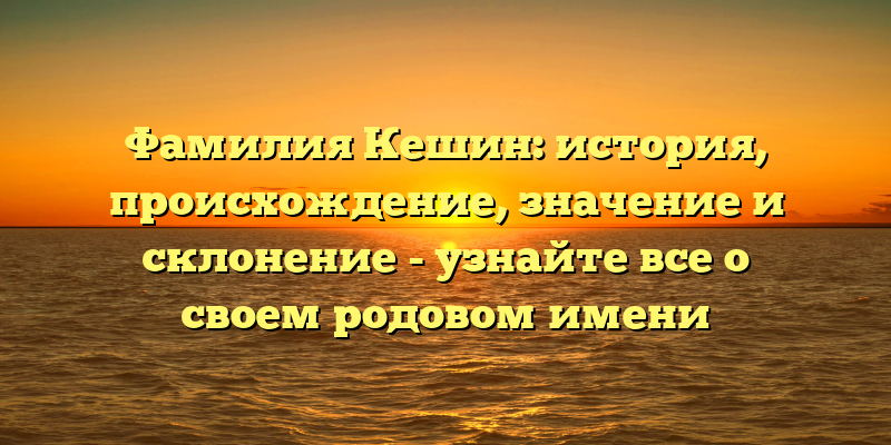 Фамилия Кешин: история, происхождение, значение и склонение - узнайте все о своем родовом имени