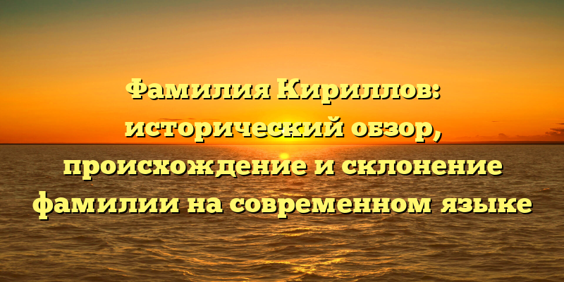Фамилия Кириллов: исторический обзор, происхождение и склонение фамилии на современном языке