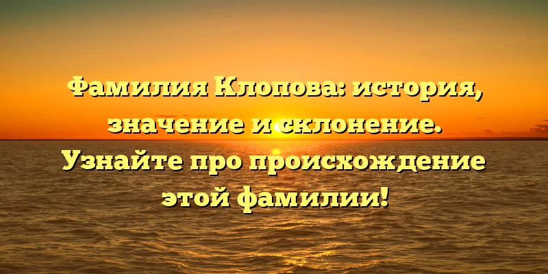 Фамилия Клопова: история, значение и склонение. Узнайте про происхождение этой фамилии!