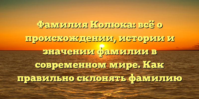 Фамилия Колюка: всё о происхождении, истории и значении фамилии в современном мире. Как правильно склонять фамилию Колюка?