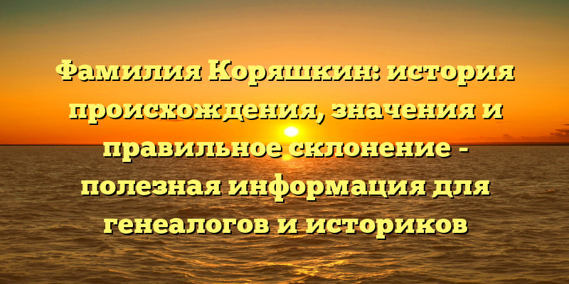 Фамилия Коряшкин: история происхождения, значения и правильное склонение - полезная информация для генеалогов и историков