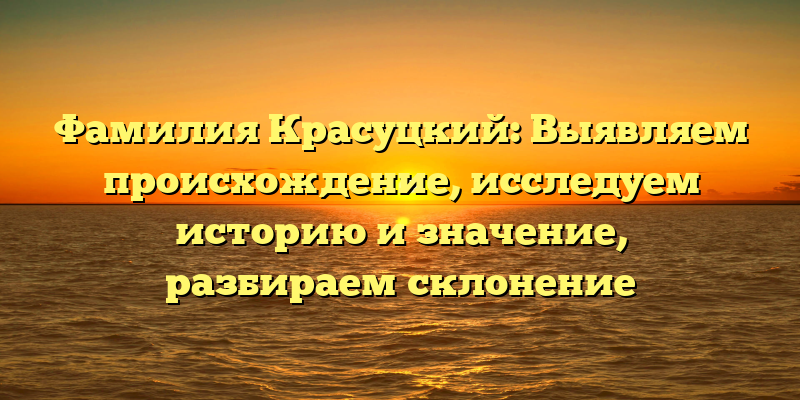 Фамилия Красуцкий: Выявляем происхождение, исследуем историю и значение, разбираем склонение