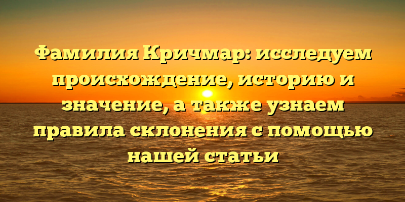 Фамилия Кричмар: исследуем происхождение, историю и значение, а также узнаем правила склонения с помощью нашей статьи