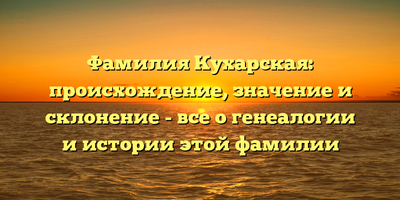 Фамилия Кухарская: происхождение, значение и склонение - все о генеалогии и истории этой фамилии