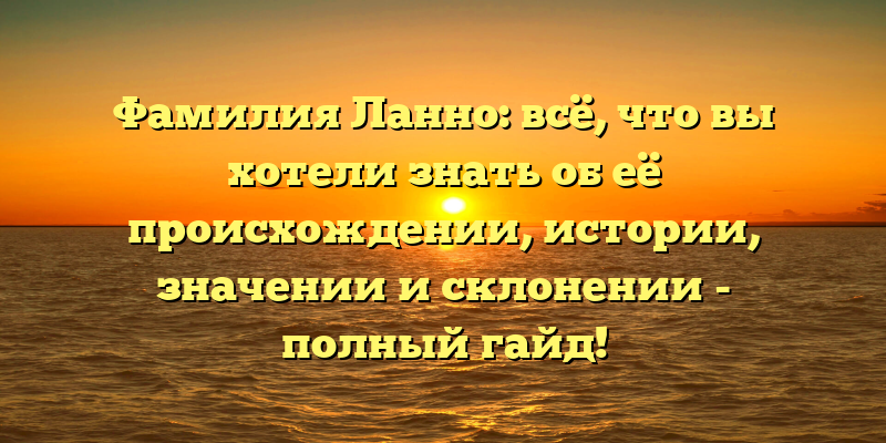 Фамилия Ланно: всё, что вы хотели знать об её происхождении, истории, значении и склонении - полный гайд!