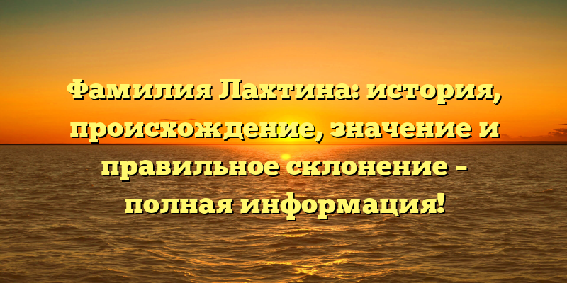 Фамилия Лахтина: история, происхождение, значение и правильное склонение – полная информация!