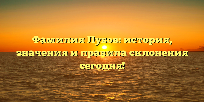 Фамилия Лубов: история, значения и правила склонения сегодня!