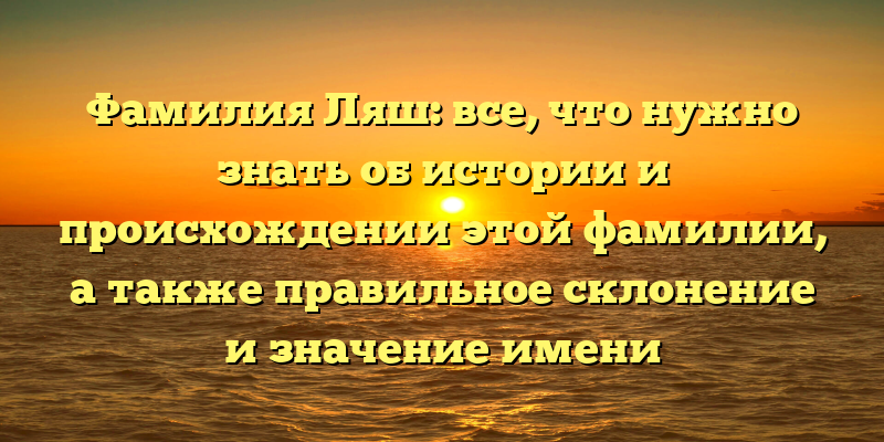 Фамилия Ляш: все, что нужно знать об истории и происхождении этой фамилии, а также правильное склонение и значение имени