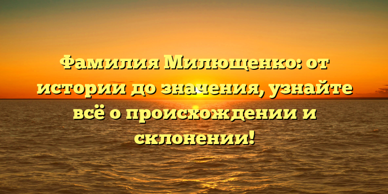 Фамилия Милющенко: от истории до значения, узнайте всё о происхождении и склонении!