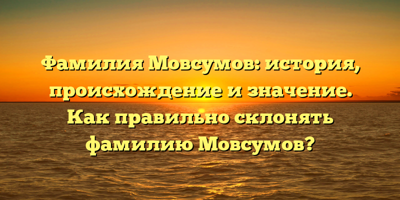 Фамилия Мовсумов: история, происхождение и значение. Как правильно склонять фамилию Мовсумов?