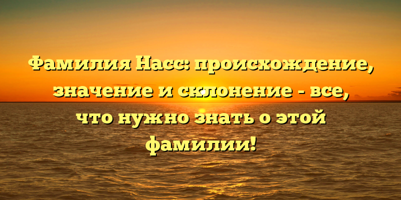 Фамилия Насс: происхождение, значение и склонение - все, что нужно знать о этой фамилии!