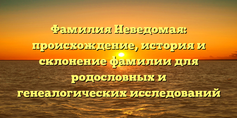 Фамилия Неведомая: происхождение, история и склонение фамилии для родословных и генеалогических исследований