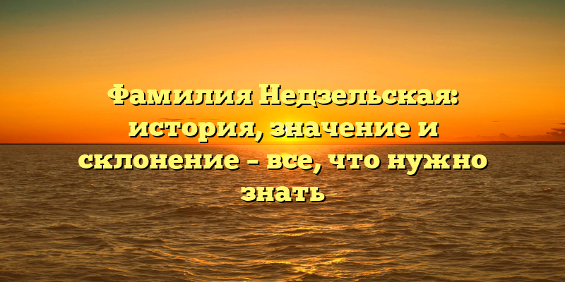 Фамилия Недзельская: история, значение и склонение – все, что нужно знать