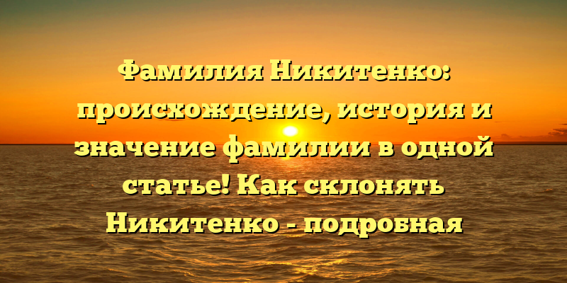 Фамилия Никитенко: происхождение, история и значение фамилии в одной статье! Как склонять Никитенко - подробная инструкция.