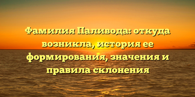 Фамилия Паливода: откуда возникла, история ее формирования, значения и правила склонения