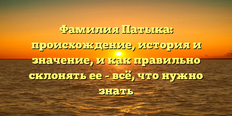 Фамилия Патыка: происхождение, история и значение, и как правильно склонять ее - всё, что нужно знать