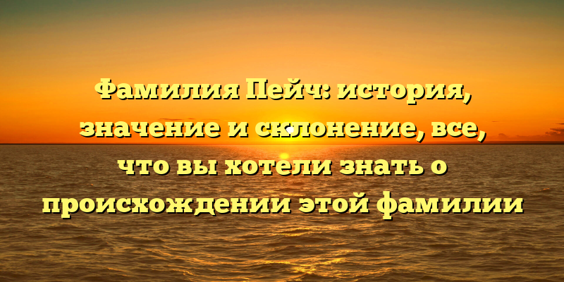 Фамилия Пейч: история, значение и склонение, все, что вы хотели знать о происхождении этой фамилии