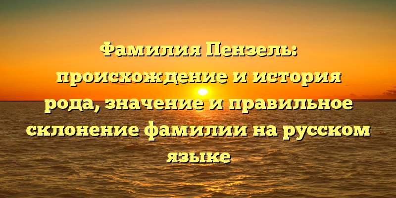 Фамилия Пензель: происхождение и история рода, значение и правильное склонение фамилии на русском языке