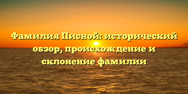 Фамилия Писной: исторический обзор, происхождение и склонение фамилии