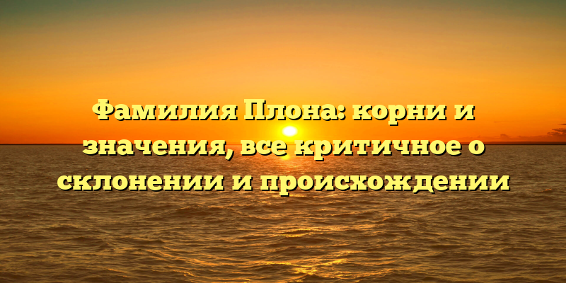 Фамилия Плона: корни и значения, все критичное о склонении и происхождении