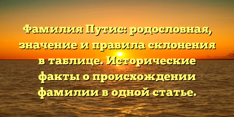 Фамилия Путис: родословная, значение и правила склонения в таблице. Исторические факты о происхождении фамилии в одной статье.