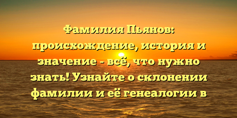 Фамилия Пьянов: происхождение, история и значение - всё, что нужно знать! Узнайте о склонении фамилии и её генеалогии в одной статье
