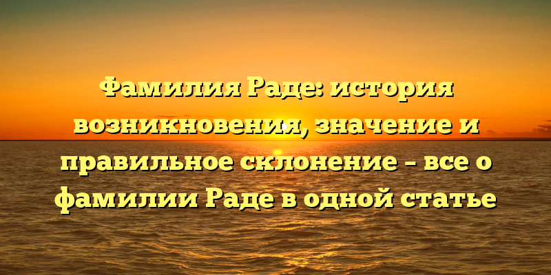 Фамилия Раде: история возникновения, значение и правильное склонение – все о фамилии Раде в одной статье