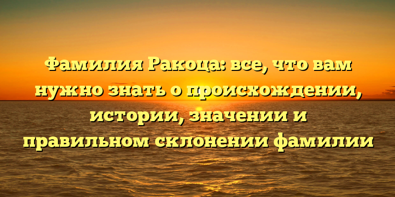 Фамилия Ракоца: все, что вам нужно знать о происхождении, истории, значении и правильном склонении фамилии