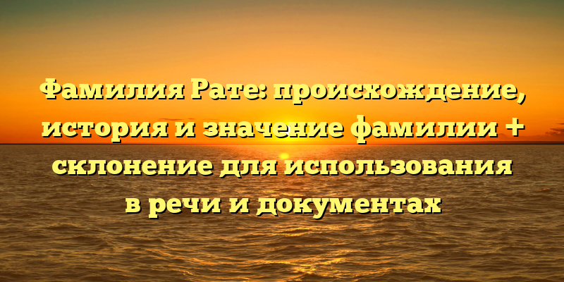 Фамилия Рате: происхождение, история и значение фамилии + склонение для использования в речи и документах