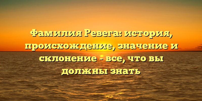 Фамилия Ревега: история, происхождение, значение и склонение - все, что вы должны знать