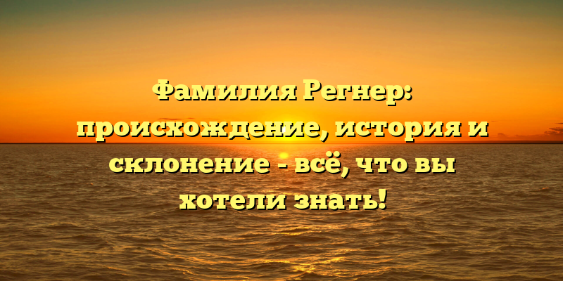 Фамилия Регнер: происхождение, история и склонение - всё, что вы хотели знать!